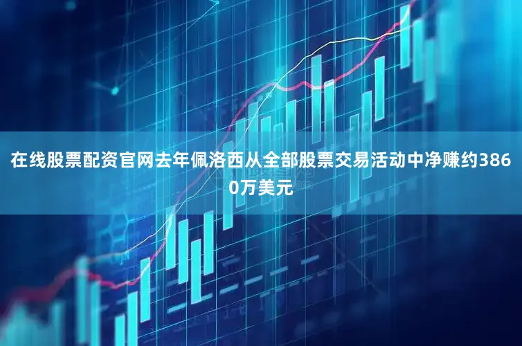在线股票配资官网去年佩洛西从全部股票交易活动中净赚约3860万美元
