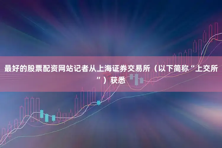 最好的股票配资网站记者从上海证券交易所（以下简称“上交所”）获悉