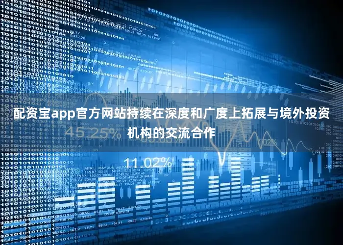 配资宝app官方网站持续在深度和广度上拓展与境外投资机构的交流合作