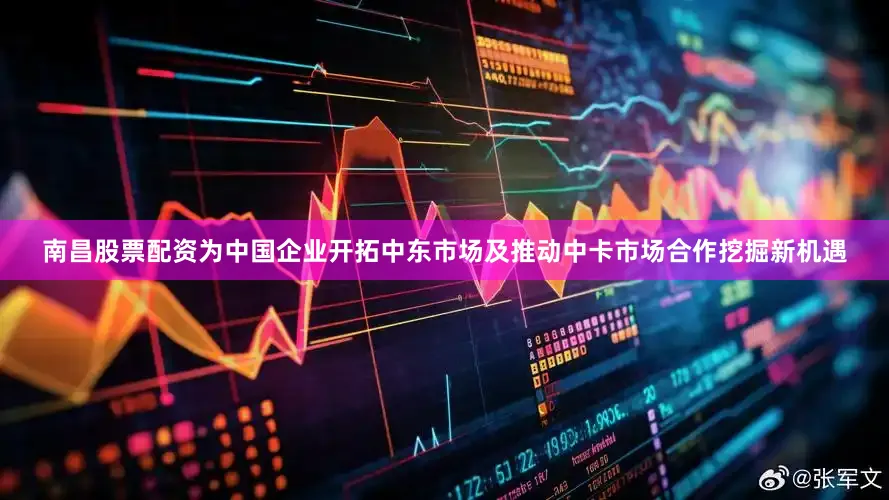 南昌股票配资为中国企业开拓中东市场及推动中卡市场合作挖掘新机遇