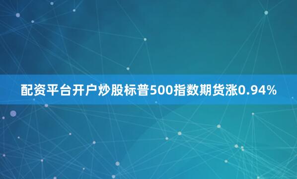 配资平台开户炒股标普500指数期货涨0.94%