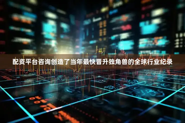配资平台咨询创造了当年最快晋升独角兽的全球行业纪录