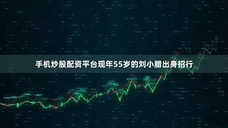 手机炒股配资平台　　现年55岁的刘小腊出身招行