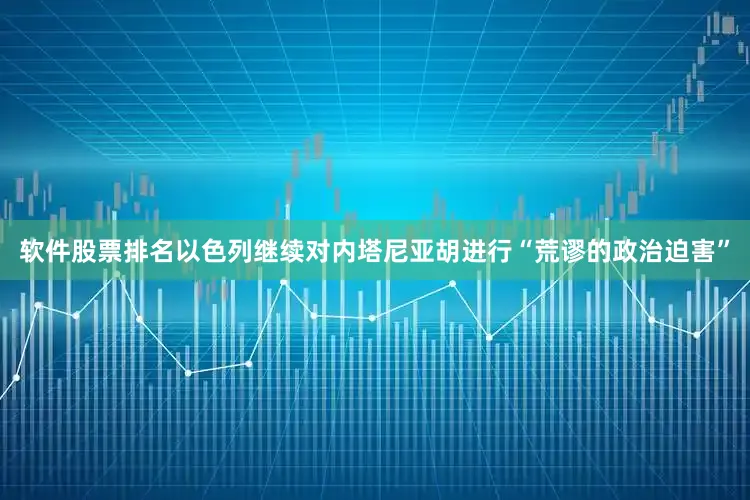 软件股票排名以色列继续对内塔尼亚胡进行“荒谬的政治迫害”