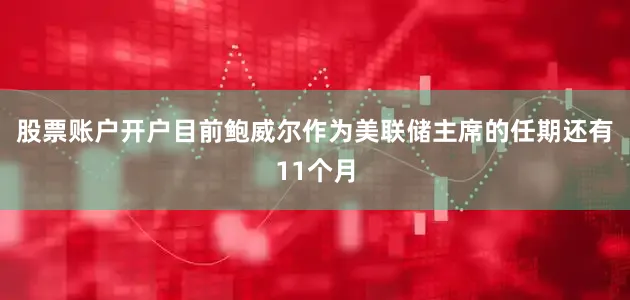 股票账户开户目前鲍威尔作为美联储主席的任期还有11个月