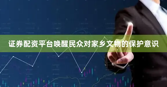 证券配资平台唤醒民众对家乡文物的保护意识