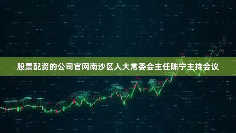 股票配资的公司官网南沙区人大常委会主任陈宁主持会议
