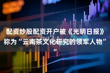 配资炒股配资开户被《光明日报》称为“云南茶文化研究的领军人物”