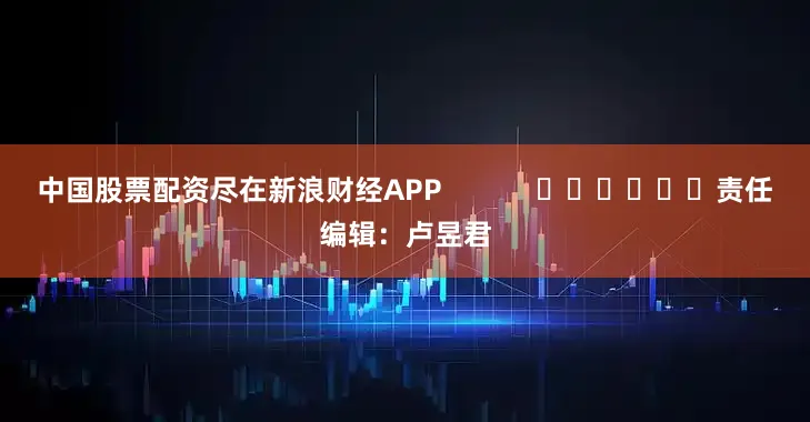 中国股票配资尽在新浪财经APP            						责任编辑：卢昱君