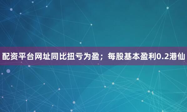 配资平台网址同比扭亏为盈；每股基本盈利0.2港仙