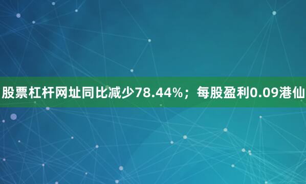 股票杠杆网址同比减少78.44%；每股盈利0.09港仙