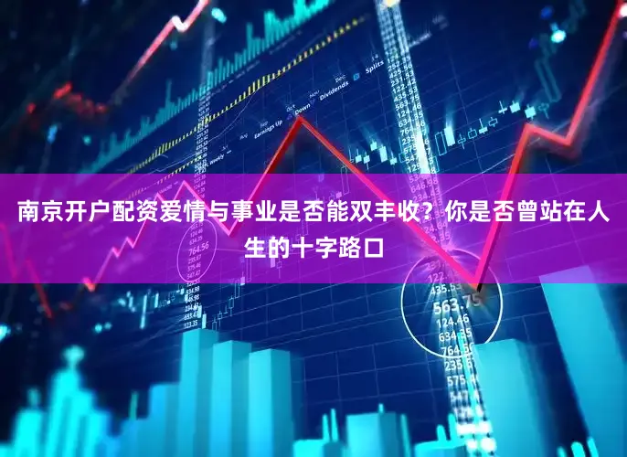 南京开户配资爱情与事业是否能双丰收？你是否曾站在人生的十字路口