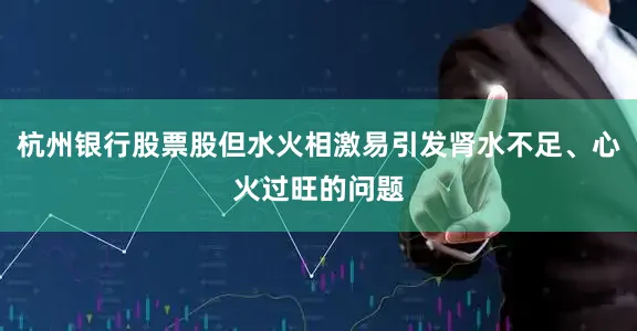 杭州银行股票股但水火相激易引发肾水不足、心火过旺的问题