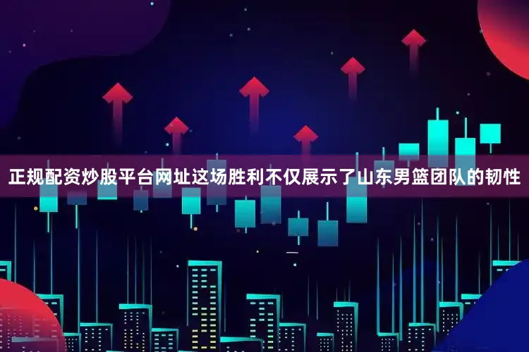 正规配资炒股平台网址这场胜利不仅展示了山东男篮团队的韧性
