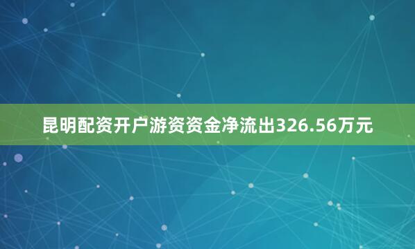 昆明配资开户游资资金净流出326.56万元