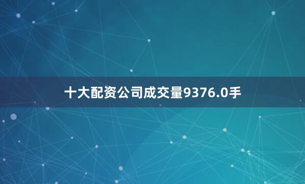 十大配资公司成交量9376.0手