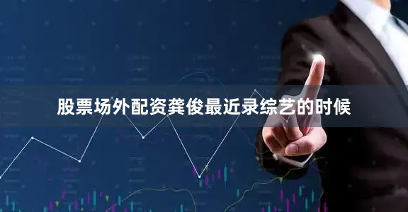 股票场外配资龚俊最近录综艺的时候