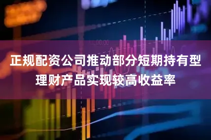 正规配资公司推动部分短期持有型理财产品实现较高收益率