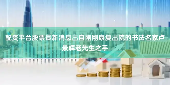 配资平台股票最新消息出自刚刚康复出院的书法名家卢景辉老先生之手