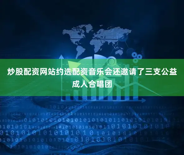 炒股配资网站约选配资音乐会还邀请了三支公益成人合唱团