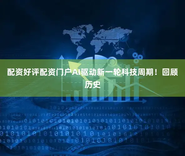 配资好评配资门户AI驱动新一轮科技周期！回顾历史