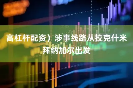 高杠杆配资）涉事线路从拉克什米拜纳加尔出发
