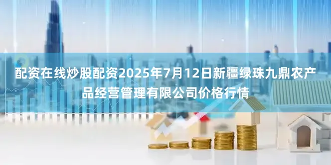 配资在线炒股配资2025年7月12日新疆绿珠九鼎农产品经营管理有限公司价格行情