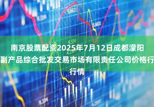 南京股票配资2025年7月12日成都濛阳农副产品综合批发交易市场有限责任公司价格行情