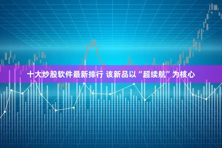 十大炒股软件最新排行 该新品以“超续航”为核心