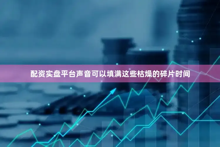 配资实盘平台声音可以填满这些枯燥的碎片时间