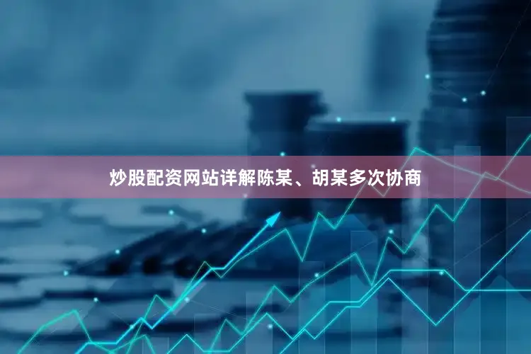 炒股配资网站详解　　陈某、胡某多次协商
