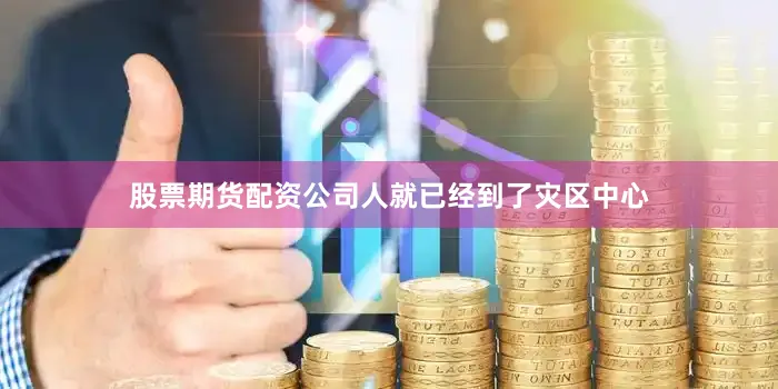 股票期货配资公司人就已经到了灾区中心