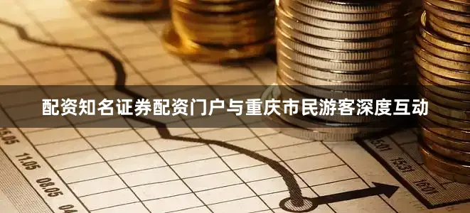 配资知名证券配资门户与重庆市民游客深度互动