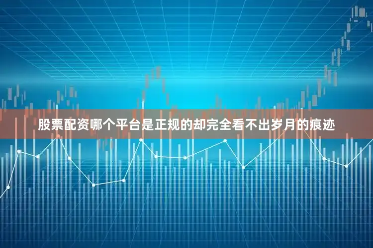 股票配资哪个平台是正规的却完全看不出岁月的痕迹