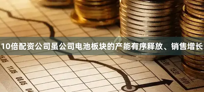 10倍配资公司虽公司电池板块的产能有序释放、销售增长