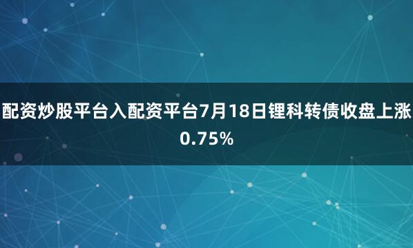 配资炒股平台入配资平台7月18日锂科转债收盘上涨0.75%