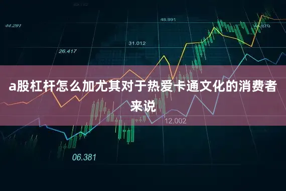 a股杠杆怎么加尤其对于热爱卡通文化的消费者来说