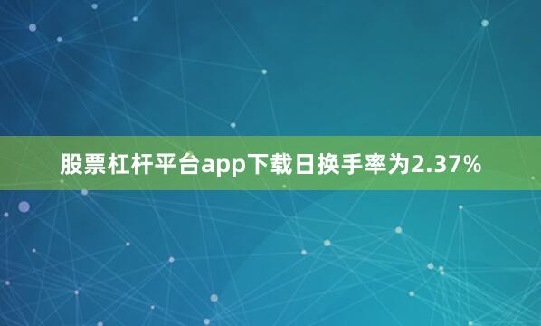 股票杠杆平台app下载日换手率为2.37%