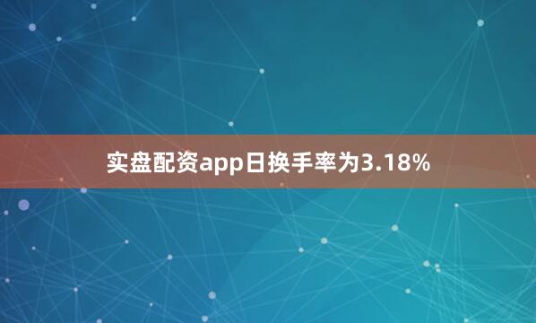 实盘配资app日换手率为3.18%
