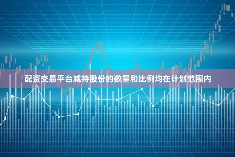配资交易平台减持股份的数量和比例均在计划范围内