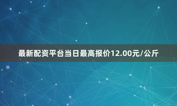 最新配资平台当日最高报价12.00元/公斤