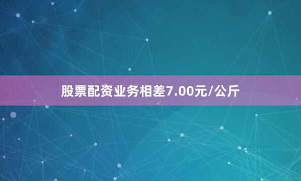 股票配资业务相差7.00元/公斤