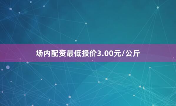 场内配资最低报价3.00元/公斤
