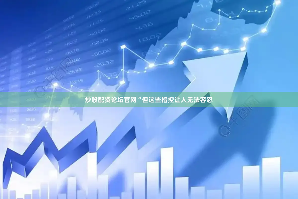 炒股配资论坛官网“但这些指控让人无法容忍