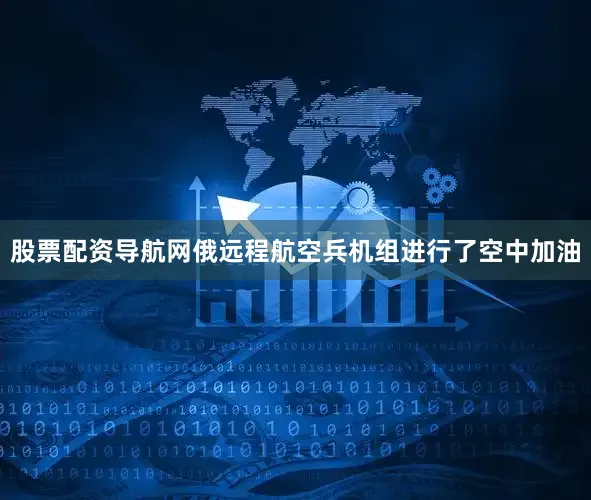 股票配资导航网俄远程航空兵机组进行了空中加油