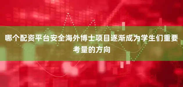 哪个配资平台安全海外博士项目逐渐成为学生们重要考量的方向
