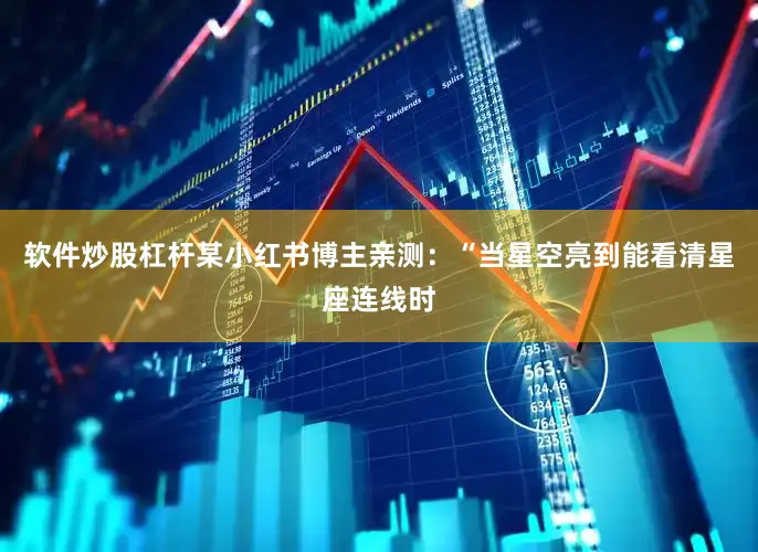 软件炒股杠杆某小红书博主亲测：“当星空亮到能看清星座连线时