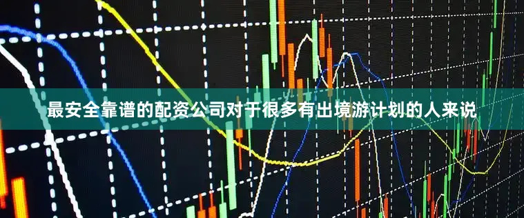 最安全靠谱的配资公司对于很多有出境游计划的人来说