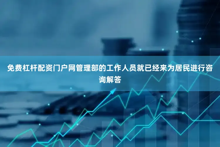 免费杠杆配资门户网管理部的工作人员就已经来为居民进行咨询解答