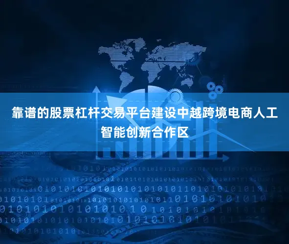 靠谱的股票杠杆交易平台建设中越跨境电商人工智能创新合作区